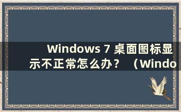 Windows 7 桌面图标显示不正常怎么办？ （Windows 7桌面图标显示异常）